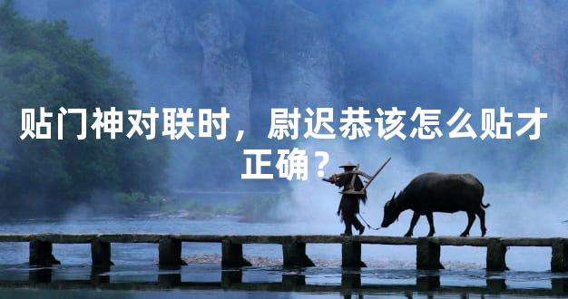 贴门神对联时，尉迟恭该怎么贴才正确？