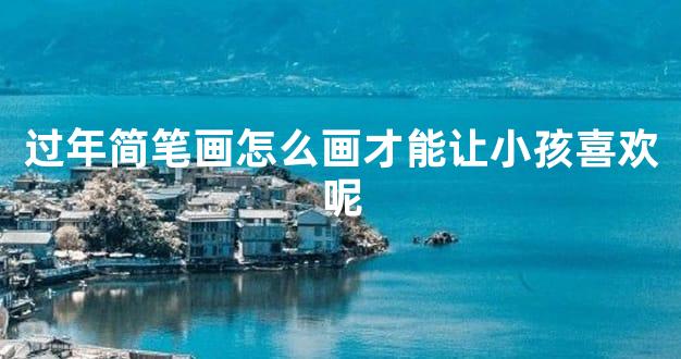 过年简笔画怎么画才能让小孩喜欢呢