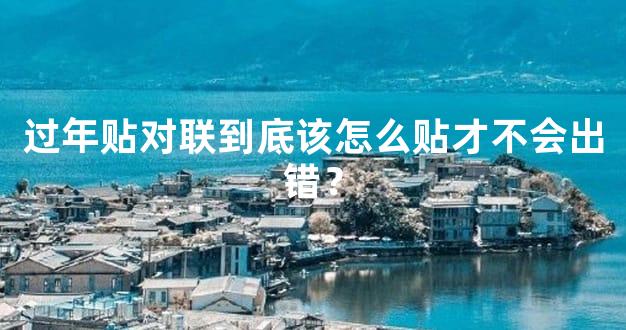 过年贴对联到底该怎么贴才不会出错？