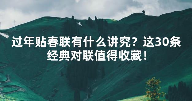 过年贴春联有什么讲究？这30条经典对联值得收藏！
