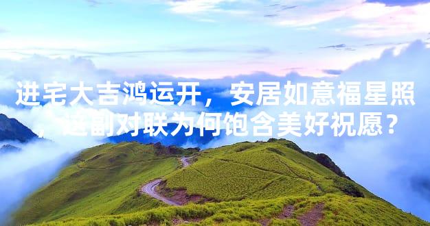 进宅大吉鸿运开，安居如意福星照，这副对联为何饱含美好祝愿？