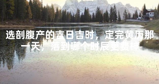 选剖腹产的吉日吉时，定完黄历那一天，落到哪个时辰更费神