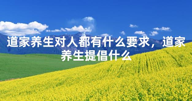 道家养生对人都有什么要求，道家养生提倡什么