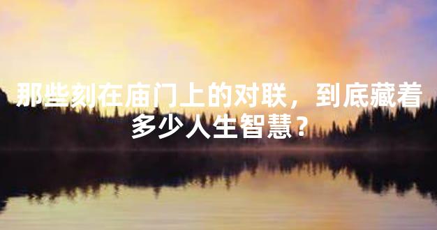 那些刻在庙门上的对联，到底藏着多少人生智慧？
