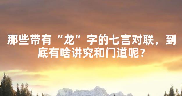 那些带有“龙”字的七言对联，到底有啥讲究和门道呢？