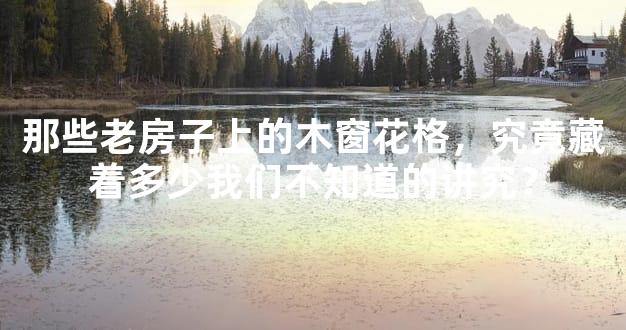 那些老房子上的木窗花格，究竟藏着多少我们不知道的讲究？