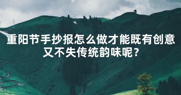 重阳节手抄报怎么做才能既有创意又不失传统韵味呢？