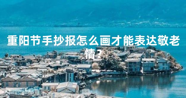 重阳节手抄报怎么画才能表达敬老情？