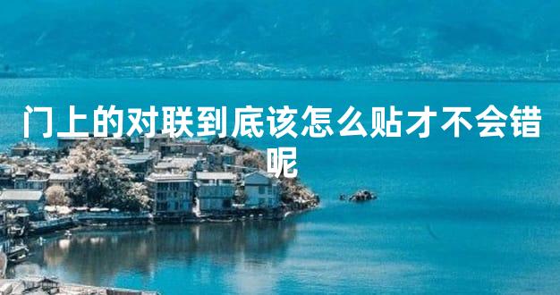门上的对联到底该怎么贴才不会错呢