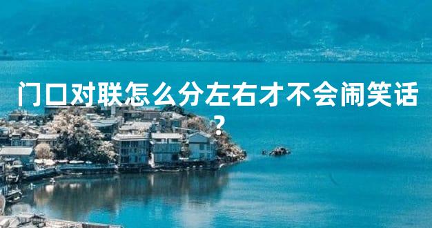 门口对联怎么分左右才不会闹笑话？