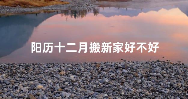 阳历十二月搬新家好不好
