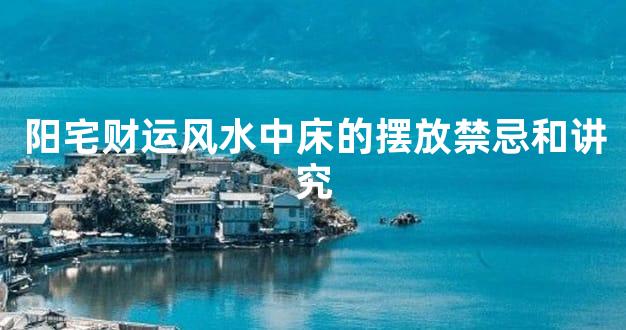 阳宅财运风水中床的摆放禁忌和讲究