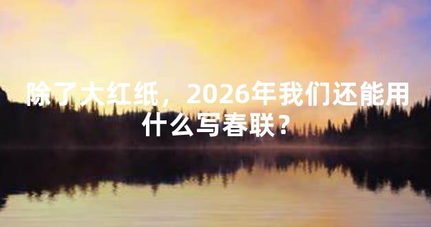 除了大红纸，2026年我们还能用什么写春联？