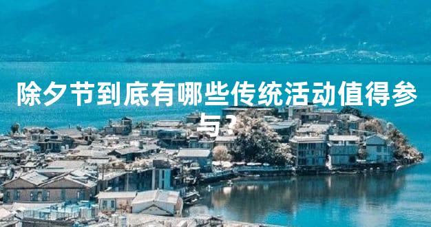 除夕节到底有哪些传统活动值得参与？