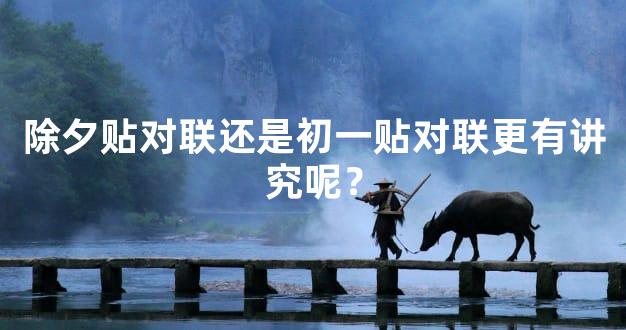 除夕贴对联还是初一贴对联更有讲究呢？