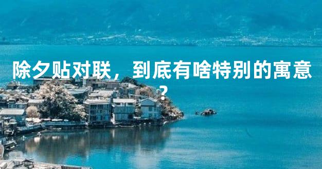 除夕贴对联，到底有啥特别的寓意？