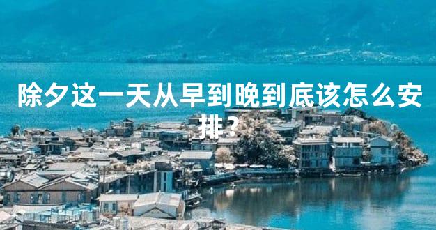 除夕这一天从早到晚到底该怎么安排？