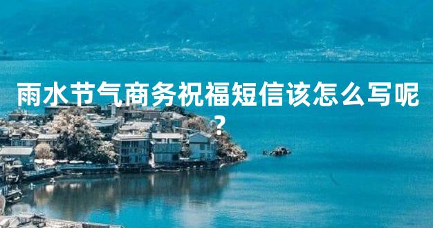 雨水节气商务祝福短信该怎么写呢？