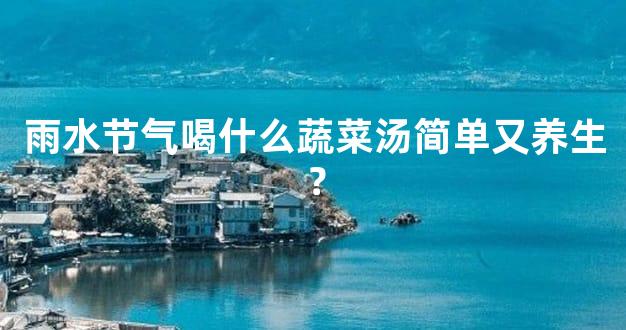 雨水节气喝什么蔬菜汤简单又养生？