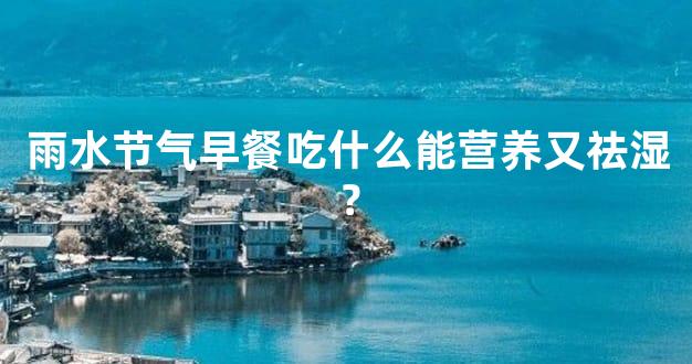 雨水节气早餐吃什么能营养又祛湿？