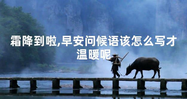 霜降到啦,早安问候语该怎么写才温暖呢