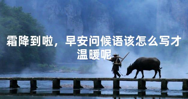 霜降到啦，早安问候语该怎么写才温暖呢