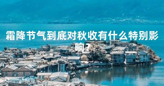 霜降节气到底对秋收有什么特别影响？