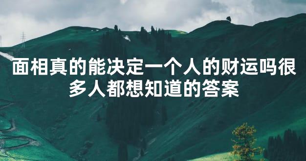 面相真的能决定一个人的财运吗很多人都想知道的答案