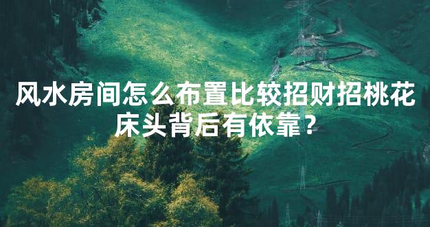 风水房间怎么布置比较招财招桃花床头背后有依靠？