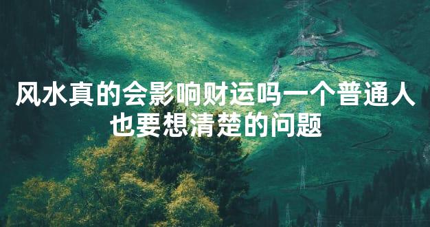 风水真的会影响财运吗一个普通人也要想清楚的问题
