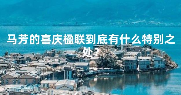 马芳的喜庆楹联到底有什么特别之处？