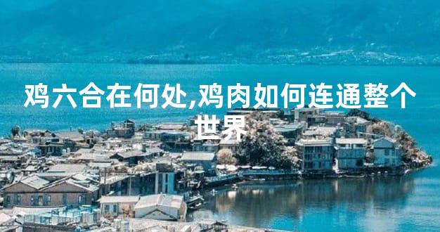 鸡六合在何处,鸡肉如何连通整个世界