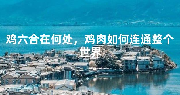 鸡六合在何处，鸡肉如何连通整个世界
