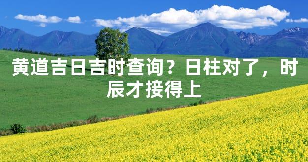 黄道吉日吉时查询？日柱对了，时辰才接得上